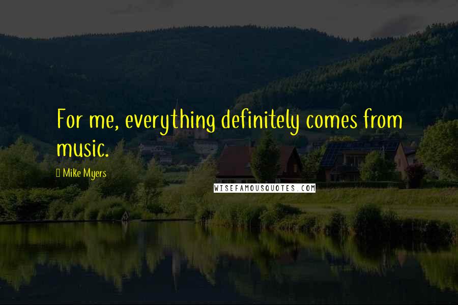 Mike Myers Quotes: For me, everything definitely comes from music.