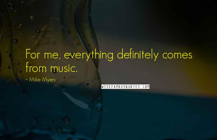 Mike Myers Quotes: For me, everything definitely comes from music.