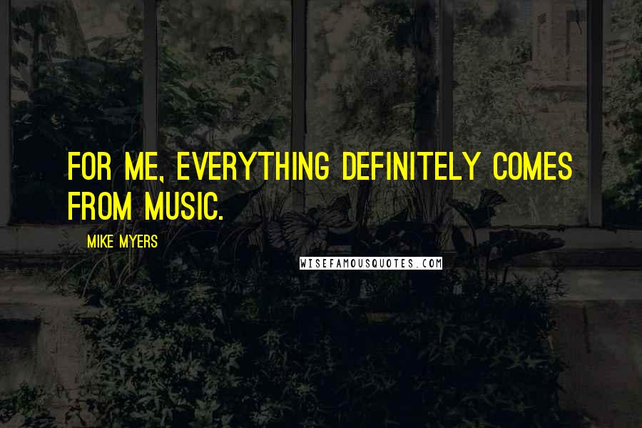Mike Myers Quotes: For me, everything definitely comes from music.