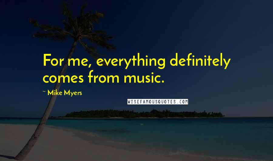Mike Myers Quotes: For me, everything definitely comes from music.