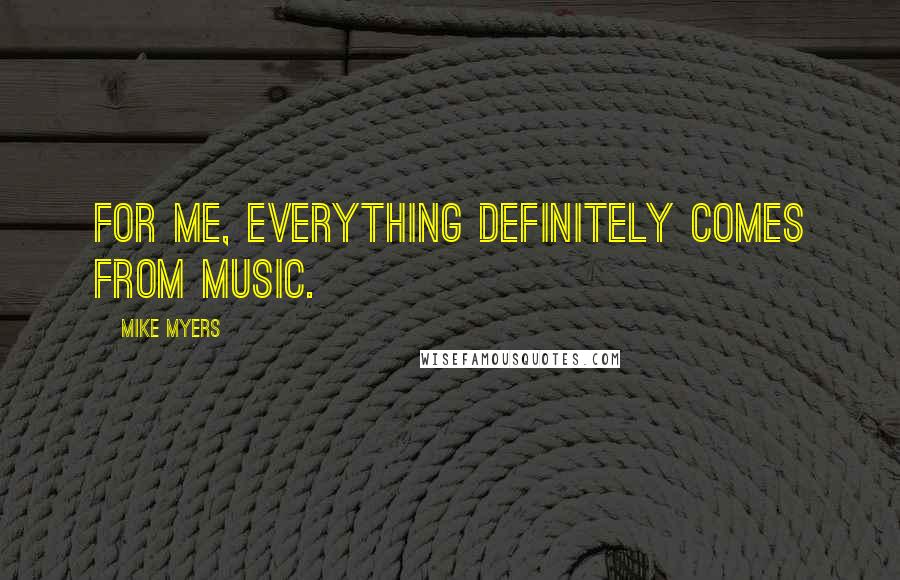 Mike Myers Quotes: For me, everything definitely comes from music.