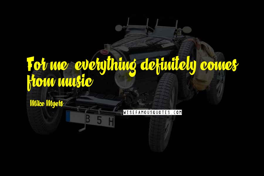 Mike Myers Quotes: For me, everything definitely comes from music.