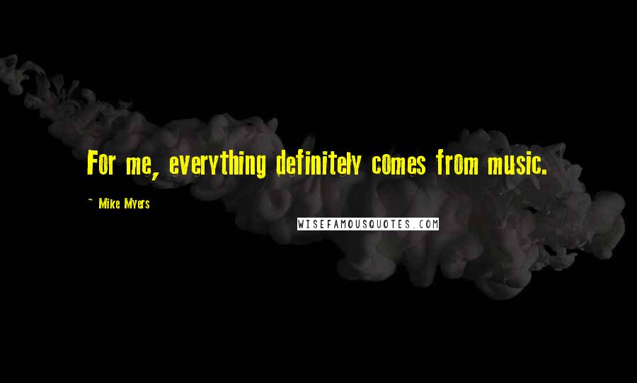 Mike Myers Quotes: For me, everything definitely comes from music.