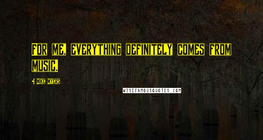 Mike Myers Quotes: For me, everything definitely comes from music.