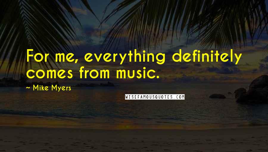 Mike Myers Quotes: For me, everything definitely comes from music.