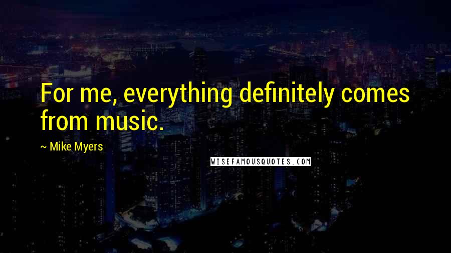 Mike Myers Quotes: For me, everything definitely comes from music.