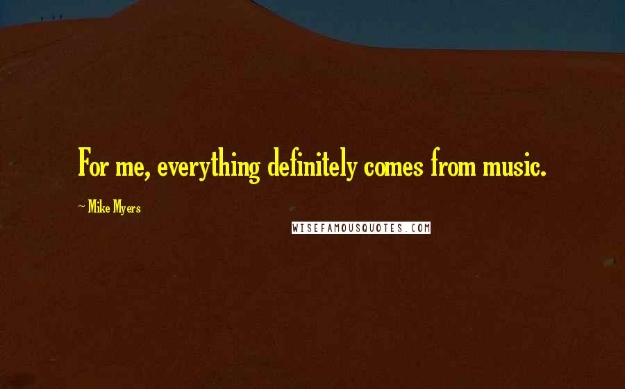 Mike Myers Quotes: For me, everything definitely comes from music.