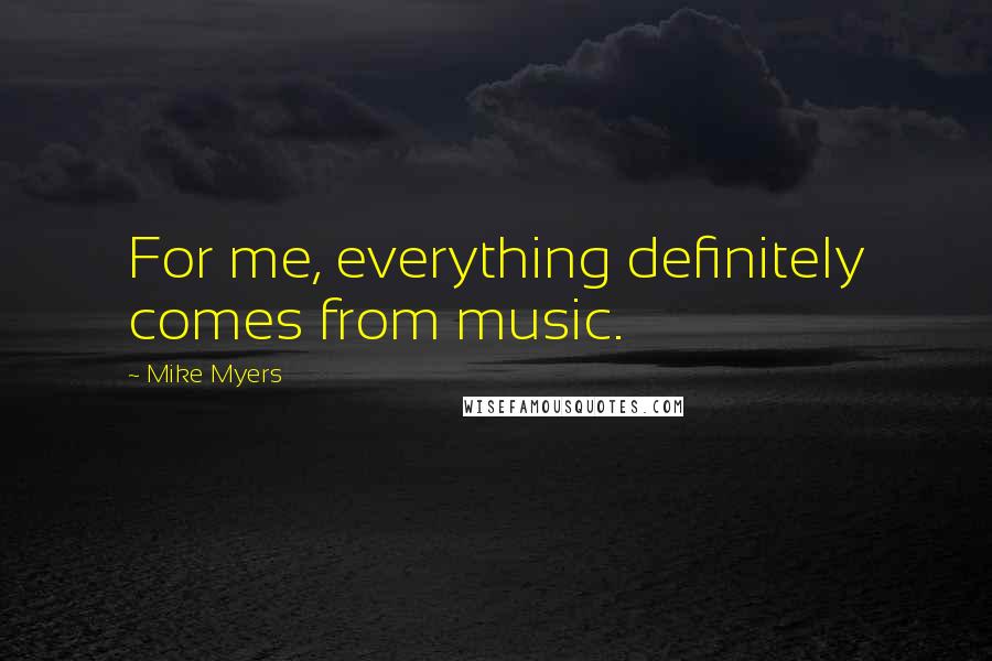 Mike Myers Quotes: For me, everything definitely comes from music.