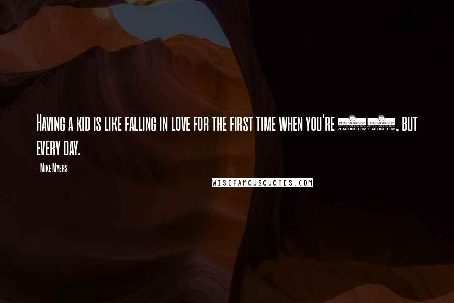 Mike Myers Quotes: Having a kid is like falling in love for the first time when you're 12, but every day.