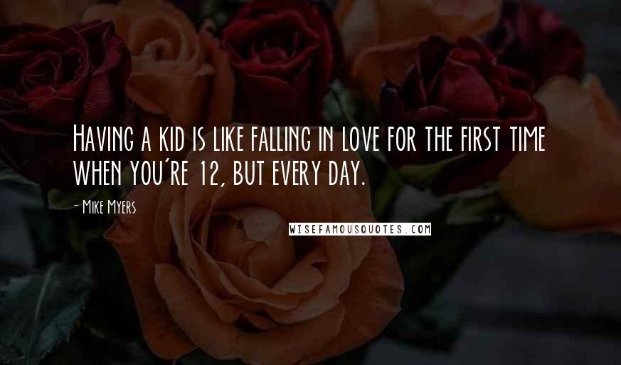 Mike Myers Quotes: Having a kid is like falling in love for the first time when you're 12, but every day.