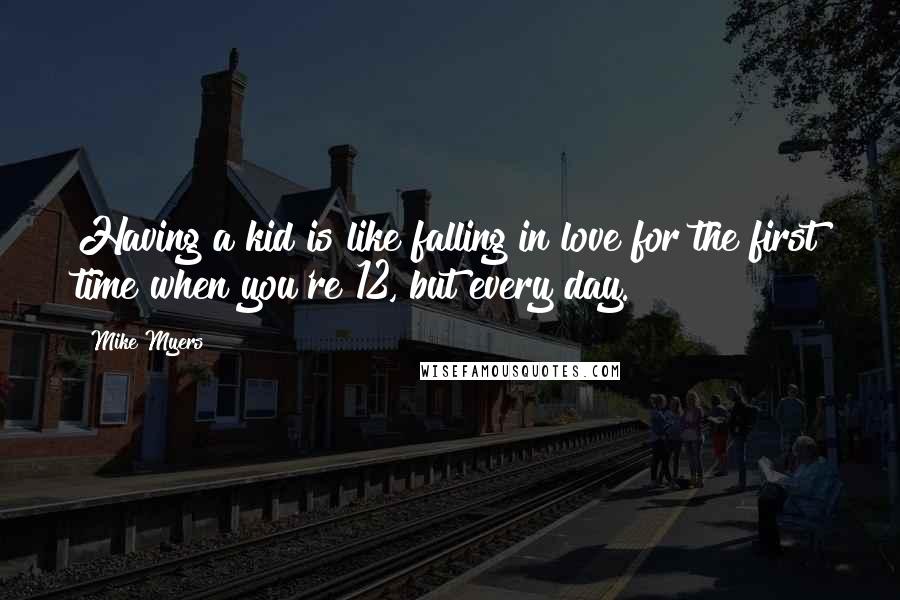 Mike Myers Quotes: Having a kid is like falling in love for the first time when you're 12, but every day.