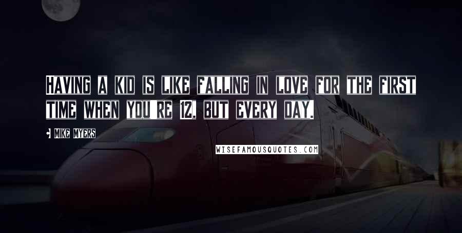 Mike Myers Quotes: Having a kid is like falling in love for the first time when you're 12, but every day.