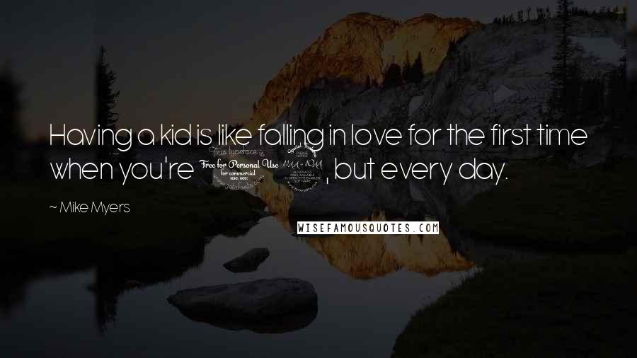 Mike Myers Quotes: Having a kid is like falling in love for the first time when you're 12, but every day.