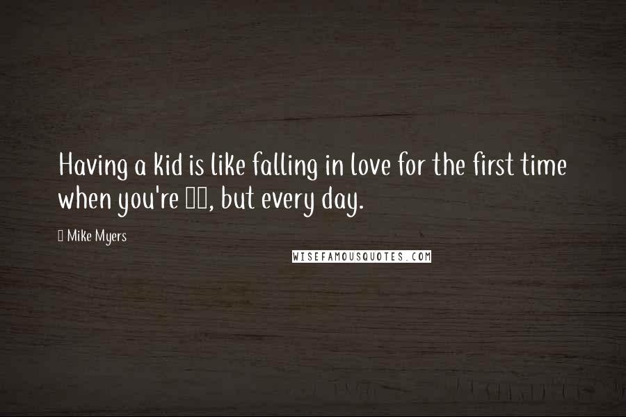 Mike Myers Quotes: Having a kid is like falling in love for the first time when you're 12, but every day.