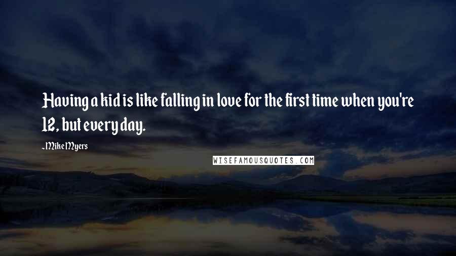 Mike Myers Quotes: Having a kid is like falling in love for the first time when you're 12, but every day.