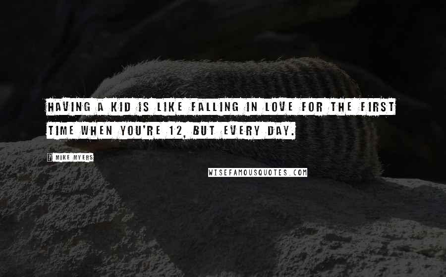 Mike Myers Quotes: Having a kid is like falling in love for the first time when you're 12, but every day.