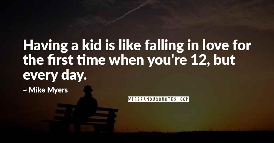 Mike Myers Quotes: Having a kid is like falling in love for the first time when you're 12, but every day.