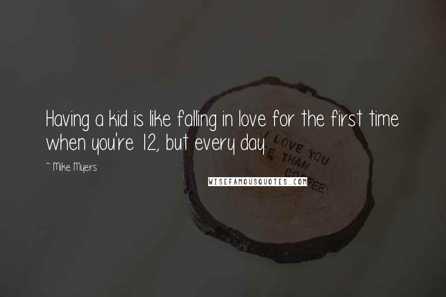 Mike Myers Quotes: Having a kid is like falling in love for the first time when you're 12, but every day.