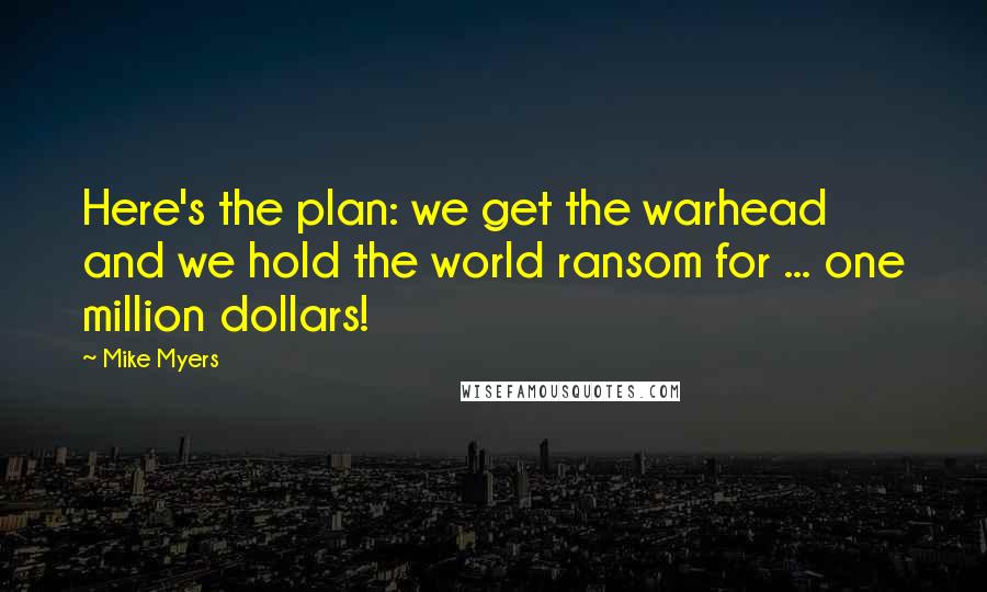 Mike Myers Quotes: Here's the plan: we get the warhead and we hold the world ransom for ... one million dollars!