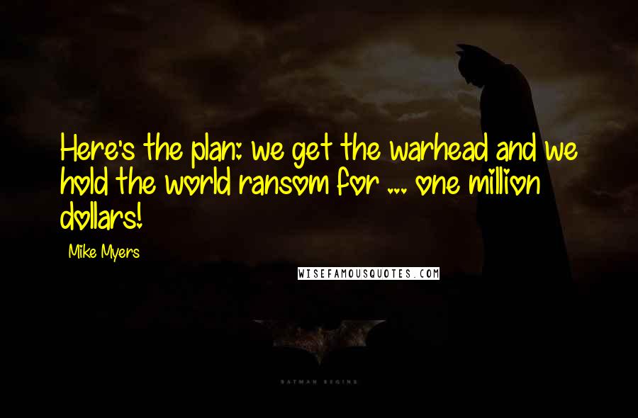 Mike Myers Quotes: Here's the plan: we get the warhead and we hold the world ransom for ... one million dollars!