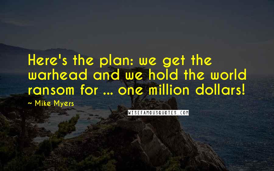Mike Myers Quotes: Here's the plan: we get the warhead and we hold the world ransom for ... one million dollars!