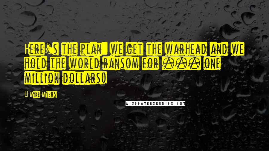 Mike Myers Quotes: Here's the plan: we get the warhead and we hold the world ransom for ... one million dollars!