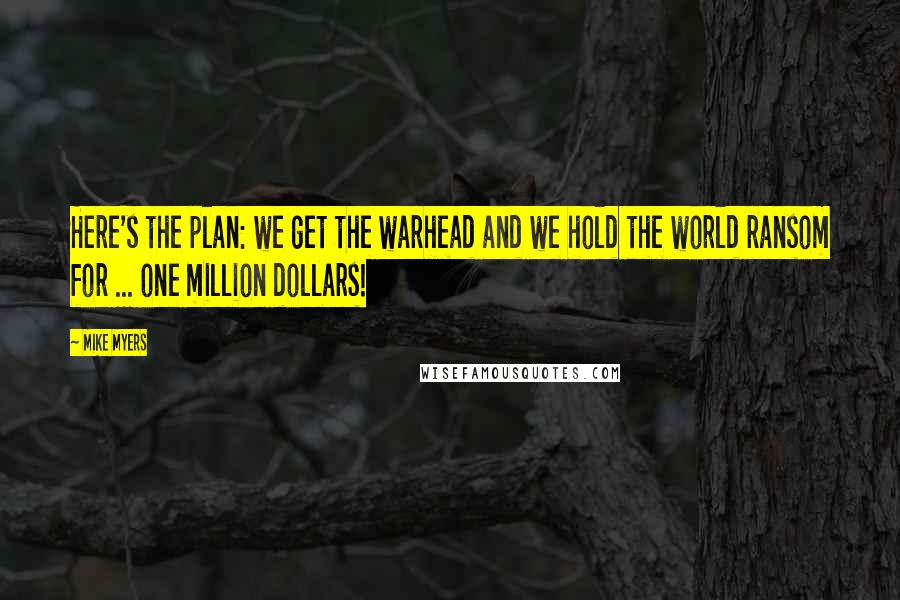 Mike Myers Quotes: Here's the plan: we get the warhead and we hold the world ransom for ... one million dollars!