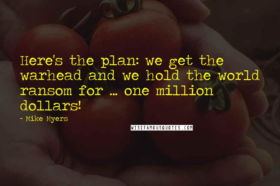 Mike Myers Quotes: Here's the plan: we get the warhead and we hold the world ransom for ... one million dollars!