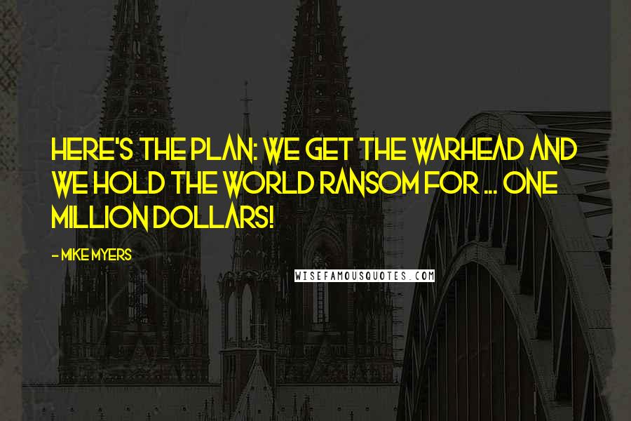 Mike Myers Quotes: Here's the plan: we get the warhead and we hold the world ransom for ... one million dollars!