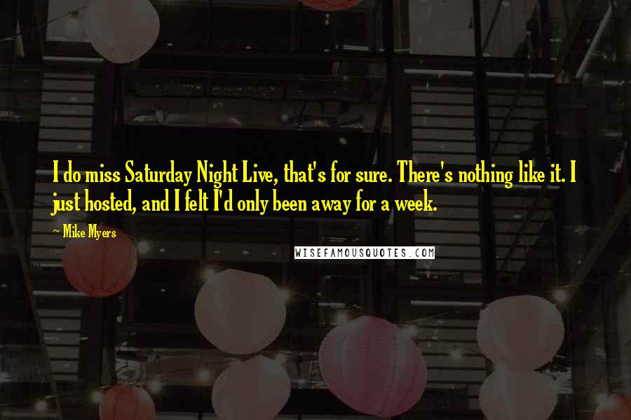 Mike Myers Quotes: I do miss Saturday Night Live, that's for sure. There's nothing like it. I just hosted, and I felt I'd only been away for a week.