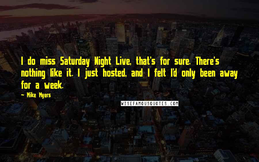 Mike Myers Quotes: I do miss Saturday Night Live, that's for sure. There's nothing like it. I just hosted, and I felt I'd only been away for a week.