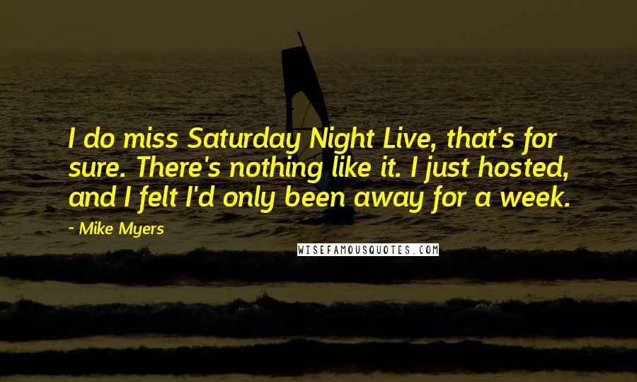 Mike Myers Quotes: I do miss Saturday Night Live, that's for sure. There's nothing like it. I just hosted, and I felt I'd only been away for a week.