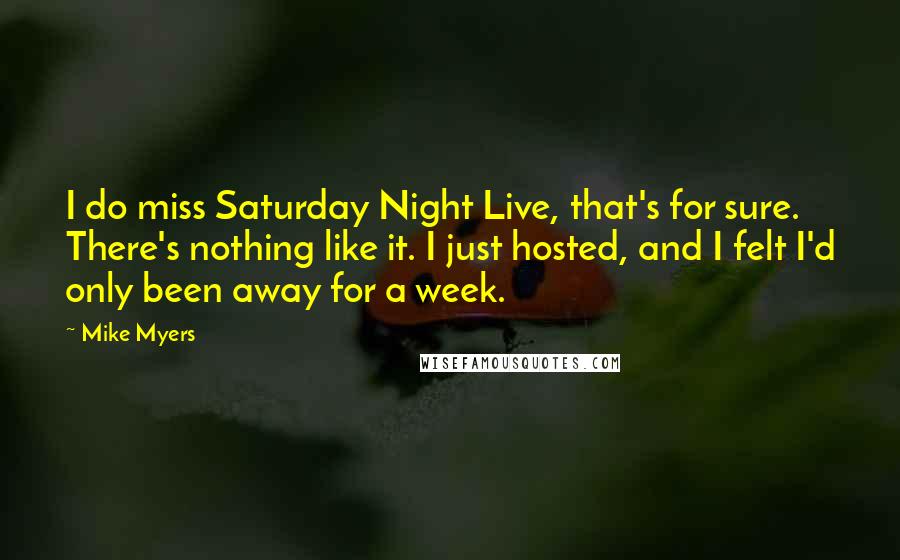 Mike Myers Quotes: I do miss Saturday Night Live, that's for sure. There's nothing like it. I just hosted, and I felt I'd only been away for a week.