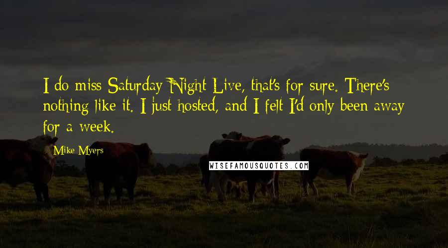 Mike Myers Quotes: I do miss Saturday Night Live, that's for sure. There's nothing like it. I just hosted, and I felt I'd only been away for a week.