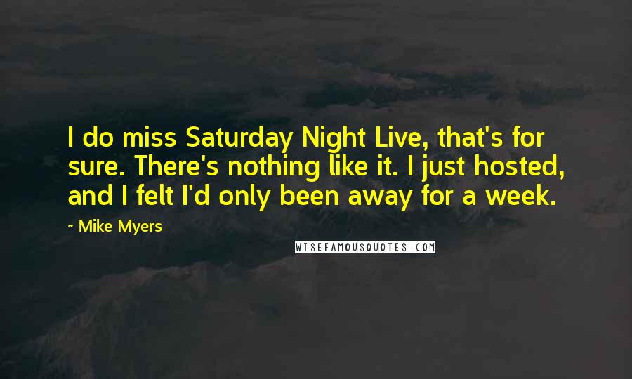 Mike Myers Quotes: I do miss Saturday Night Live, that's for sure. There's nothing like it. I just hosted, and I felt I'd only been away for a week.