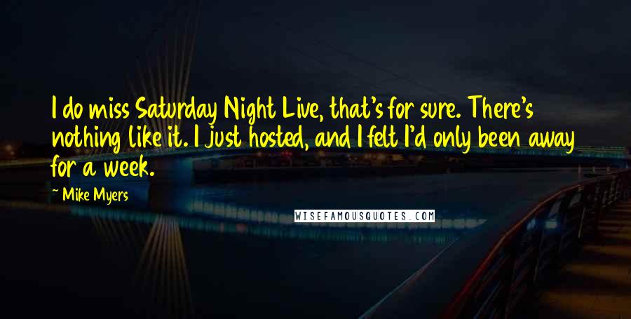 Mike Myers Quotes: I do miss Saturday Night Live, that's for sure. There's nothing like it. I just hosted, and I felt I'd only been away for a week.