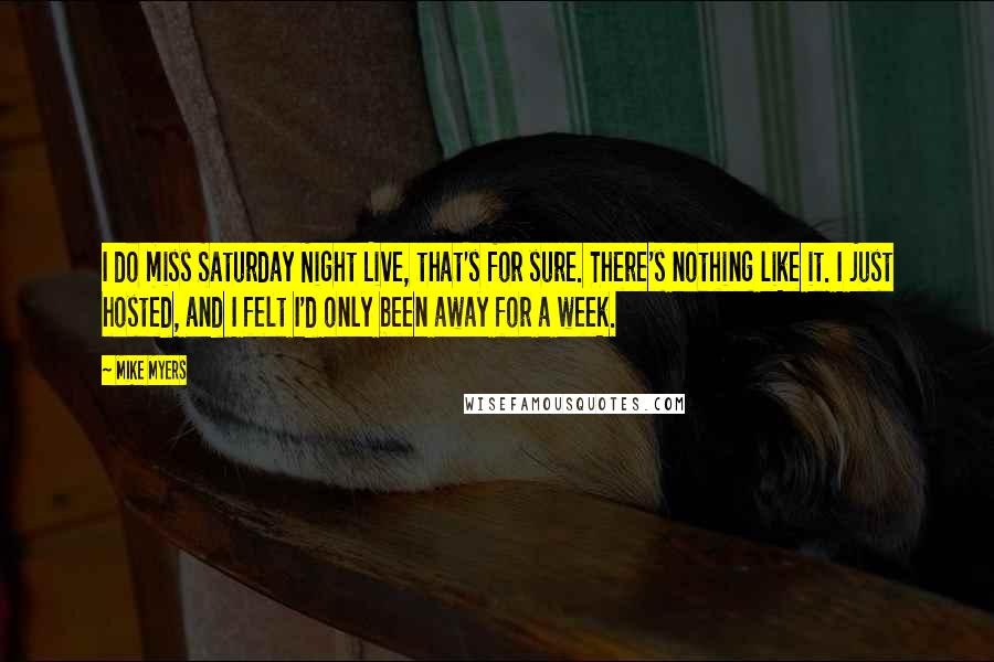 Mike Myers Quotes: I do miss Saturday Night Live, that's for sure. There's nothing like it. I just hosted, and I felt I'd only been away for a week.