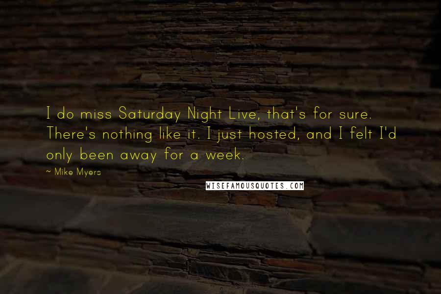 Mike Myers Quotes: I do miss Saturday Night Live, that's for sure. There's nothing like it. I just hosted, and I felt I'd only been away for a week.