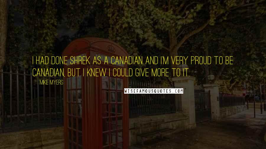 Mike Myers Quotes: I had done Shrek as a Canadian and I'm very proud to be Canadian, but I knew I could give more to it.