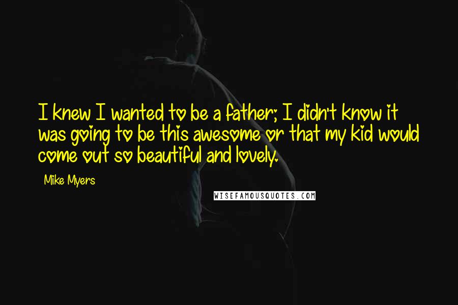 Mike Myers Quotes: I knew I wanted to be a father; I didn't know it was going to be this awesome or that my kid would come out so beautiful and lovely.