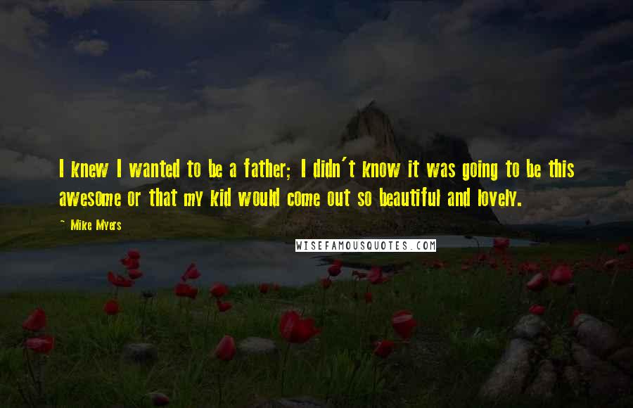 Mike Myers Quotes: I knew I wanted to be a father; I didn't know it was going to be this awesome or that my kid would come out so beautiful and lovely.