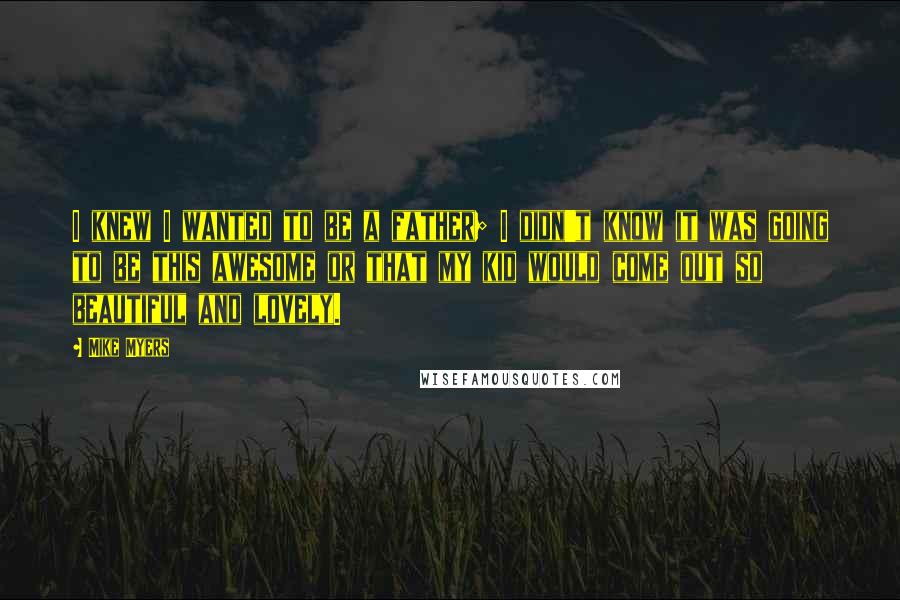 Mike Myers Quotes: I knew I wanted to be a father; I didn't know it was going to be this awesome or that my kid would come out so beautiful and lovely.
