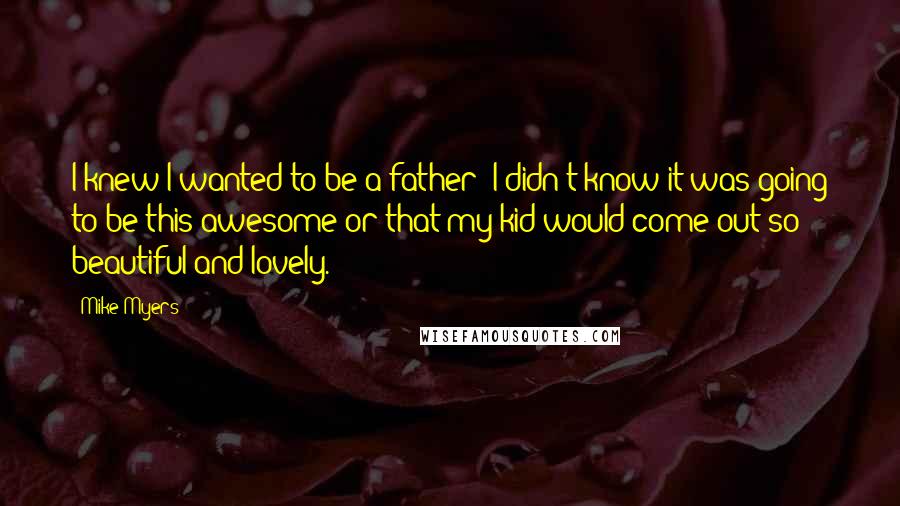 Mike Myers Quotes: I knew I wanted to be a father; I didn't know it was going to be this awesome or that my kid would come out so beautiful and lovely.