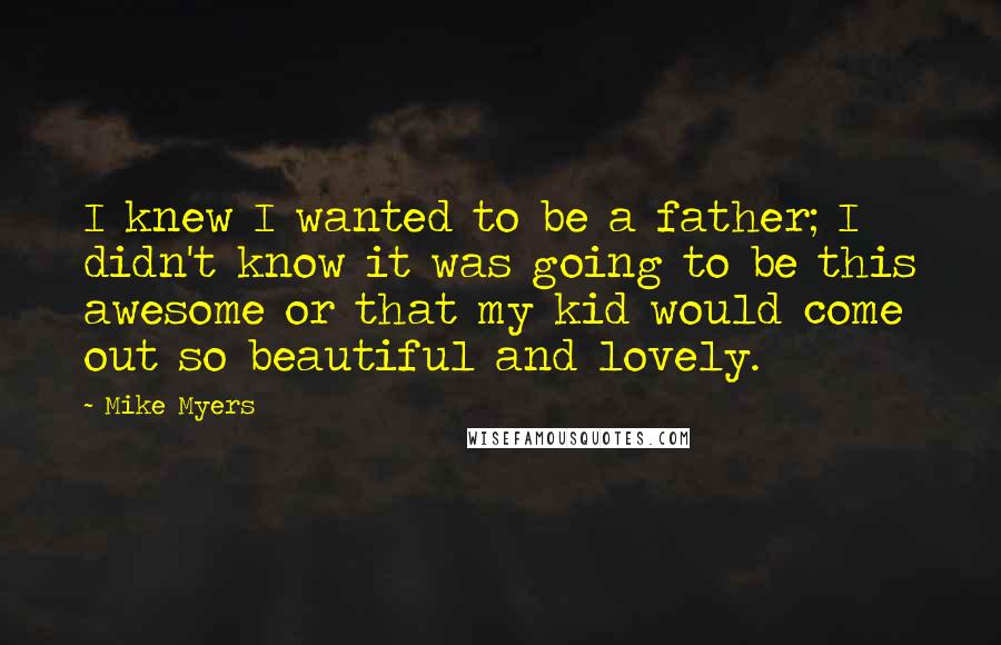 Mike Myers Quotes: I knew I wanted to be a father; I didn't know it was going to be this awesome or that my kid would come out so beautiful and lovely.