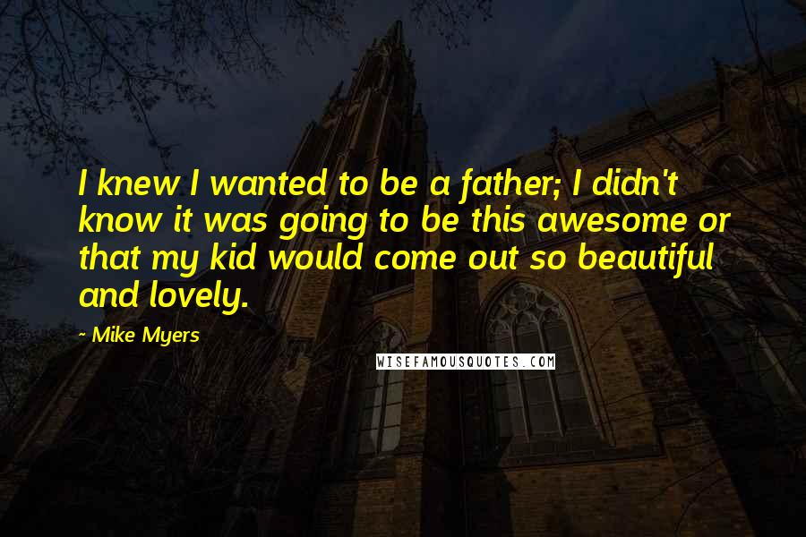 Mike Myers Quotes: I knew I wanted to be a father; I didn't know it was going to be this awesome or that my kid would come out so beautiful and lovely.