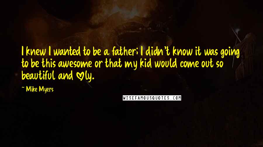 Mike Myers Quotes: I knew I wanted to be a father; I didn't know it was going to be this awesome or that my kid would come out so beautiful and lovely.