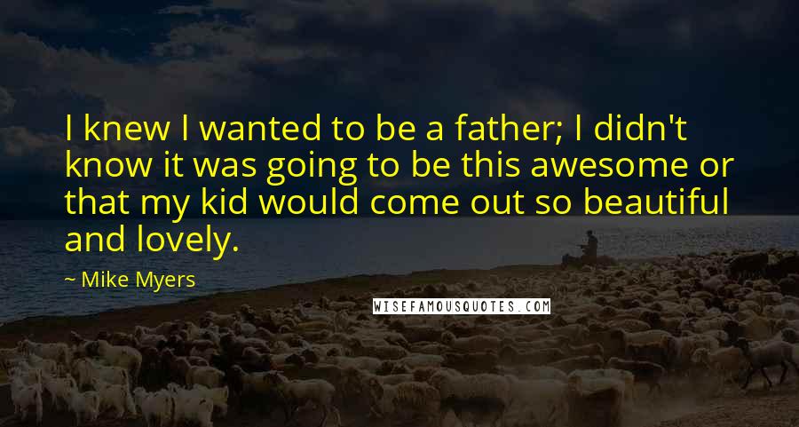 Mike Myers Quotes: I knew I wanted to be a father; I didn't know it was going to be this awesome or that my kid would come out so beautiful and lovely.