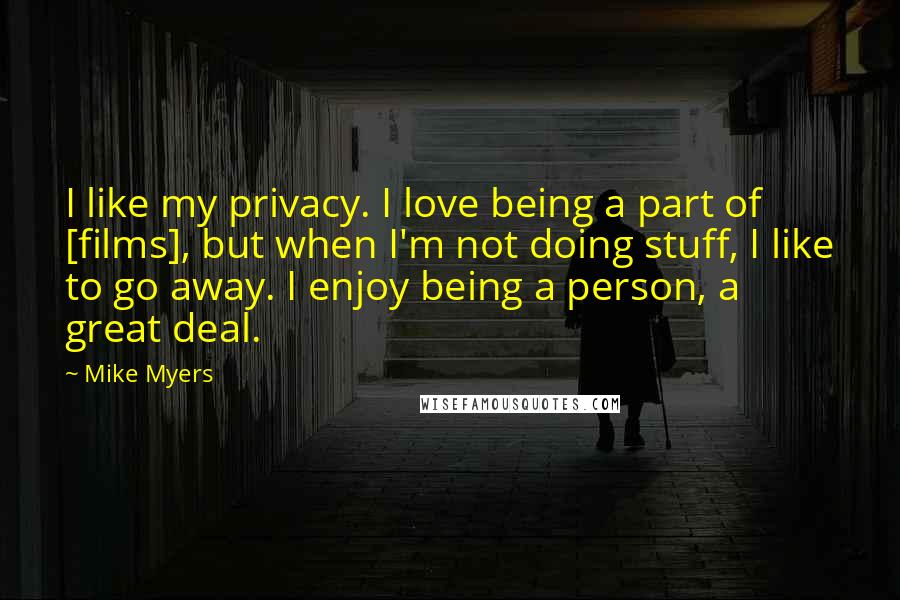 Mike Myers Quotes: I like my privacy. I love being a part of [films], but when I'm not doing stuff, I like to go away. I enjoy being a person, a great deal.