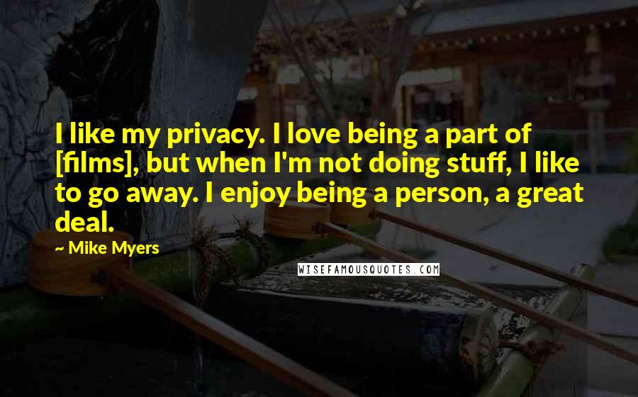 Mike Myers Quotes: I like my privacy. I love being a part of [films], but when I'm not doing stuff, I like to go away. I enjoy being a person, a great deal.