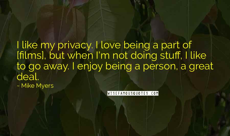 Mike Myers Quotes: I like my privacy. I love being a part of [films], but when I'm not doing stuff, I like to go away. I enjoy being a person, a great deal.